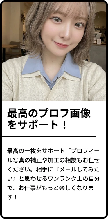 ・最高の一枚をサポート「プロフィール写真の補正や加工の相談もお任せください。相手に『メールしてみたい』と思わせるワンランク上の自分で、お仕事がもっと楽しくなります！」