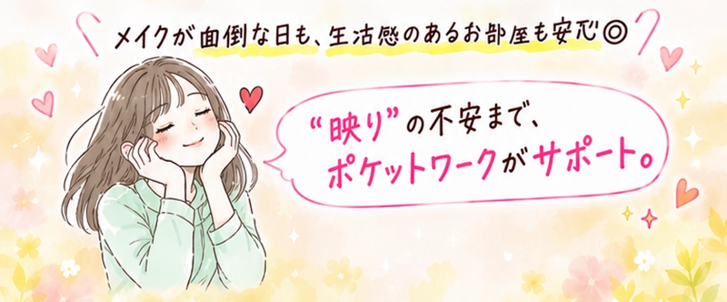 メイクが面倒な日も生活感のあるお部屋で安心。映りの不安までポケットワークがサポートします
