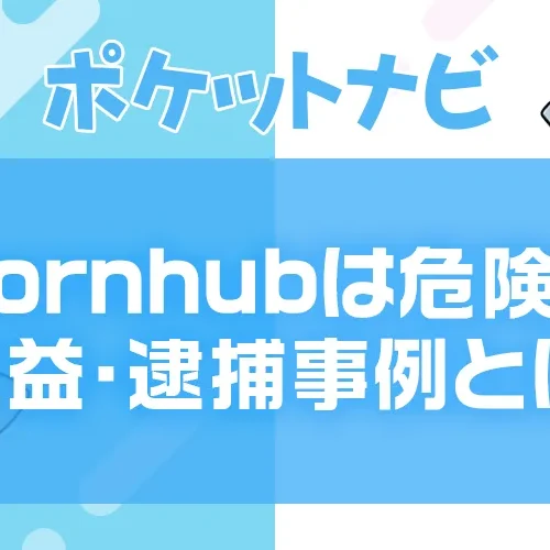 Pornhub（ポルノハブ）は危険？違法性・収益化・逮捕事例を徹底解説